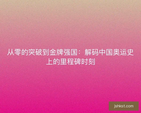 从零的突破到金牌强国：解码中国奥运史上的里程碑时刻