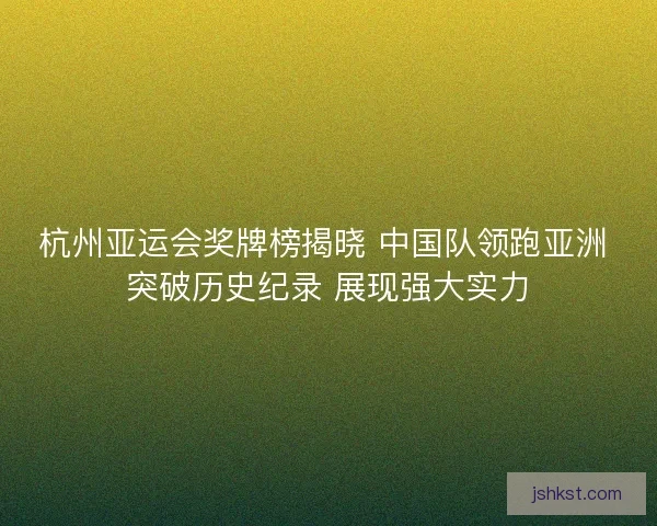 杭州亚运会奖牌榜揭晓 中国队领跑亚洲 突破历史纪录 展现强大实力