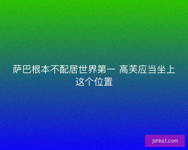 萨巴根本不配居世界第一 高芙应当坐上这个位置